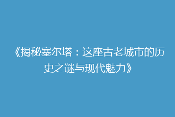 《揭秘塞尔塔:这座古老城市的历史之谜与现代魅力》