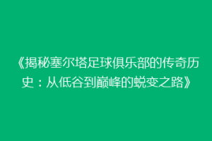《揭秘塞尔塔足球俱乐部的传奇历史：从低谷到巅峰的蜕变之路》