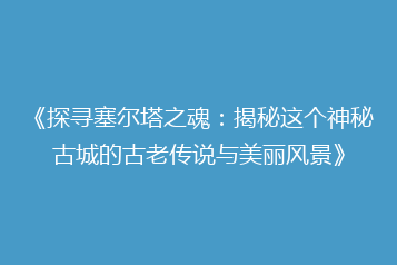 《探寻塞尔塔之魂：揭秘这个神秘古城的古老传说与美丽风景》