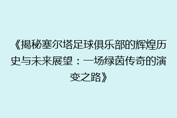 《揭秘塞尔塔足球俱乐部的辉煌历史与未来展望:一场绿茵传奇的演变之路》