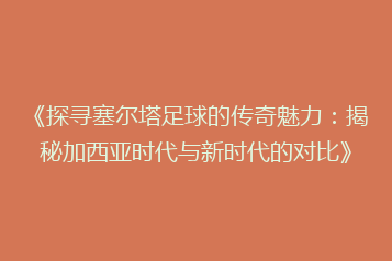 《探寻塞尔塔足球的传奇魅力:揭秘加西亚时代与新时代的对比》