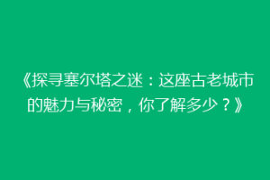 《探寻塞尔塔之迷：这座古老城市的魅力与秘密，你了解多少？》
