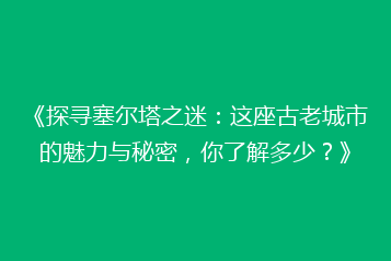 《探寻塞尔塔之迷:这座古老城市的魅力与秘密,你了解多少?》