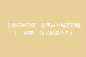 《揭秘塞尔塔：这座古老城市的魅力与秘密，你了解多少？》