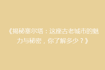 《揭秘塞尔塔:这座古老城市的魅力与秘密,你了解多少?》