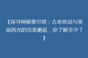《探寻神秘塞尔塔：古老传说与美丽风光的完美邂逅，你了解多少？》
