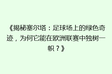 《揭秘塞尔塔:足球场上的绿色奇迹,为何它能在欧洲联赛中独树一帜?》
