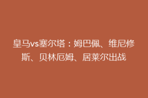 皇马vs塞尔塔：姆巴佩、维尼修斯、贝林厄姆、居莱尔出战