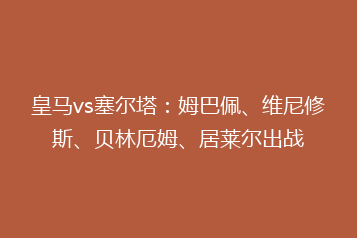 皇马vs塞尔塔:姆巴佩、维尼修斯、贝林厄姆、居莱尔出战