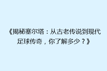 《揭秘塞尔塔:从古老传说到现代足球传奇,你了解多少?》