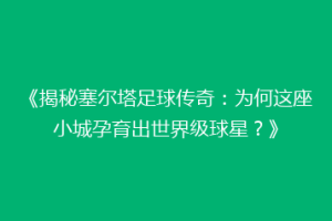 《揭秘塞尔塔足球传奇：为何这座小城孕育出世界级球星？》