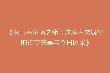 《探寻塞尔塔之秘:这座古老城堡的传奇故事与今日风采》