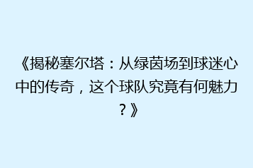 《揭秘塞尔塔:从绿茵场到球迷心中的传奇,这个球队究竟有何魅力?》