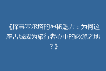 《探寻塞尔塔的神秘魅力:为何这座古城成为旅行者心中的必游之地?》