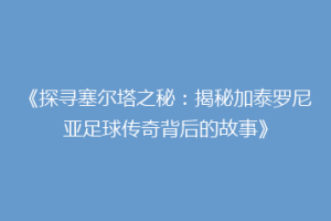 《探寻塞尔塔之秘：揭秘加泰罗尼亚足球传奇背后的故事》