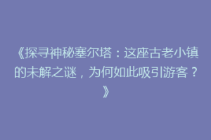 《探寻神秘塞尔塔：这座古老小镇的未解之谜，为何如此吸引游客？》