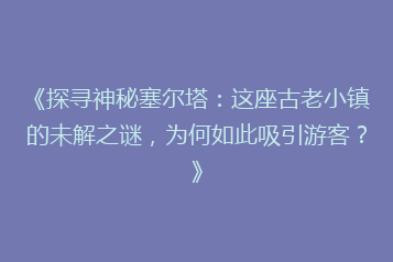《探寻神秘塞尔塔:这座古老小镇的未解之谜,为何如此吸引游客?》