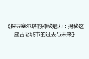 《探寻塞尔塔的神秘魅力：揭秘这座古老城市的过去与未来》