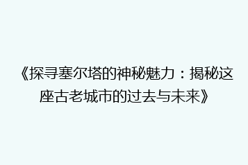 《探寻塞尔塔的神秘魅力:揭秘这座古老城市的过去与未来》