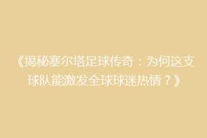 《揭秘塞尔塔足球传奇：为何这支球队能激发全球球迷热情？》