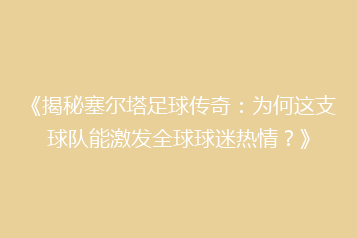 《揭秘塞尔塔足球传奇:为何这支球队能激发全球球迷热情?》