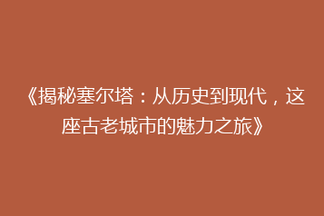 《揭秘塞尔塔:从历史到现代,这座古老城市的魅力之旅》