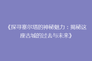 《探寻塞尔塔的神秘魅力：揭秘这座古城的过去与未来》