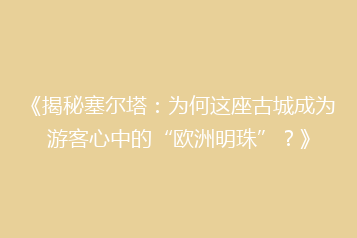 《揭秘塞尔塔:为何这座古城成为游客心中的“欧洲明珠”?》
