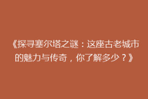 《探寻塞尔塔之谜：这座古老城市的魅力与传奇，你了解多少？》