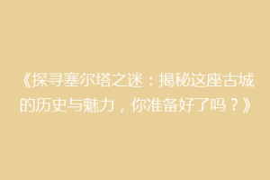 《探寻塞尔塔之迷：揭秘这座古城的历史与魅力，你准备好了吗？》