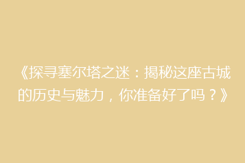 《探寻塞尔塔之迷:揭秘这座古城的历史与魅力,你准备好了吗?》