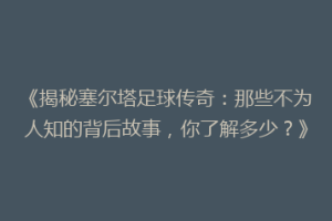 《揭秘塞尔塔足球传奇：那些不为人知的背后故事，你了解多少？》