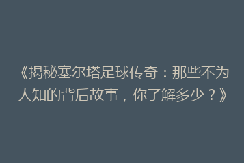 《揭秘塞尔塔足球传奇:那些不为人知的背后故事,你了解多少?》