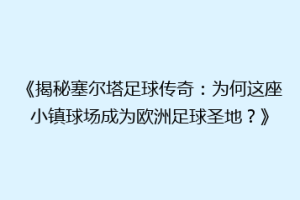 《揭秘塞尔塔足球传奇：为何这座小镇球场成为欧洲足球圣地？》