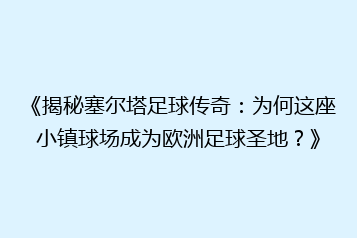 《揭秘塞尔塔足球传奇:为何这座小镇球场成为欧洲足球圣地?》