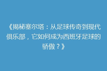 《揭秘塞尔塔:从足球传奇到现代俱乐部,它如何成为西班牙足球的骄傲?》