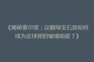 《揭秘塞尔塔：这颗绿宝石是如何成为足球界的璀璨明星？》