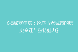 《揭秘塞尔塔：这座古老城市的历史变迁与独特魅力》