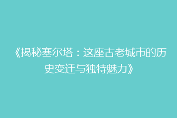《揭秘塞尔塔:这座古老城市的历史变迁与独特魅力》