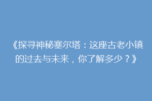 《探寻神秘塞尔塔：这座古老小镇的过去与未来，你了解多少？》