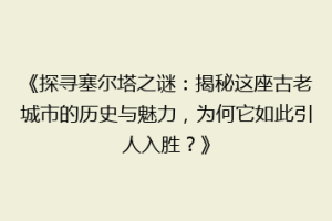 《探寻塞尔塔之谜：揭秘这座古老城市的历史与魅力，为何它如此引人入胜？》