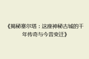 《揭秘塞尔塔：这座神秘古城的千年传奇与今昔变迁》