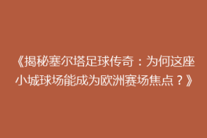 《揭秘塞尔塔足球传奇：为何这座小城球场能成为欧洲赛场焦点？》