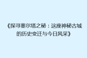 《探寻塞尔塔之秘：这座神秘古城的历史变迁与今日风采》
