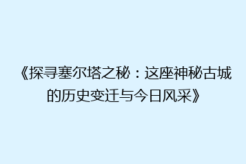 《探寻塞尔塔之秘:这座神秘古城的历史变迁与今日风采》