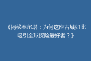 《揭秘塞尔塔：为何这座古城如此吸引全球探险爱好者？》