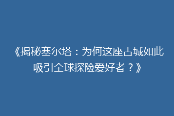 《揭秘塞尔塔:为何这座古城如此吸引全球探险爱好者?》