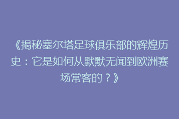 《揭秘塞尔塔足球俱乐部的辉煌历史:它是如何从默默无闻到欧洲赛场常客的?》