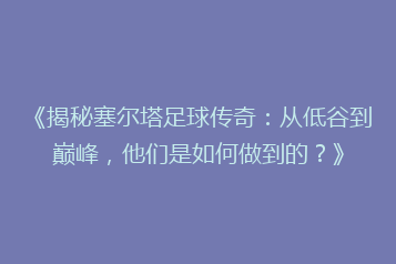 《揭秘塞尔塔足球传奇:从低谷到巅峰,他们是如何做到的?》
