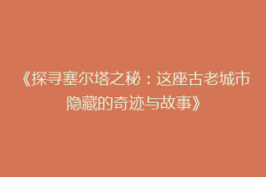 《探寻塞尔塔之秘：这座古老城市隐藏的奇迹与故事》